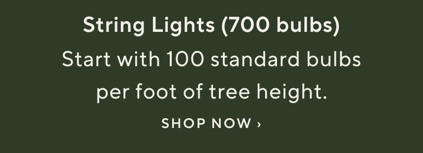 String Lights (700 bulbs). Start with 100 standard bulbs per foot of tree height. Shop string lights now.